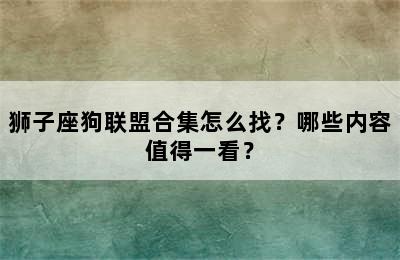 狮子座狗联盟合集怎么找？哪些内容值得一看？