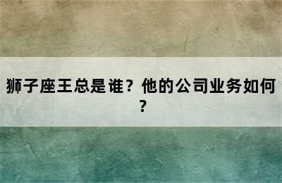 狮子座王总是谁？他的公司业务如何？