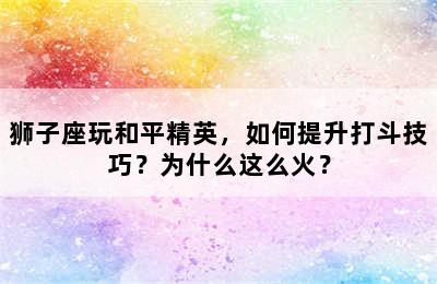 狮子座玩和平精英，如何提升打斗技巧？为什么这么火？