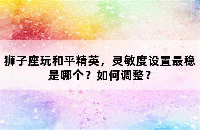 狮子座玩和平精英，灵敏度设置最稳是哪个？如何调整？