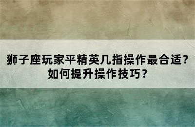 狮子座玩家平精英几指操作最合适？如何提升操作技巧？