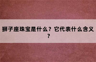 狮子座珠宝是什么？它代表什么含义？