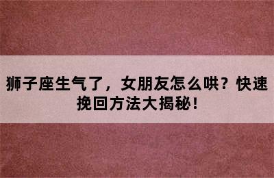 狮子座生气了，女朋友怎么哄？快速挽回方法大揭秘！