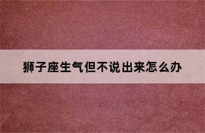 狮子座生气但不说出来怎么办