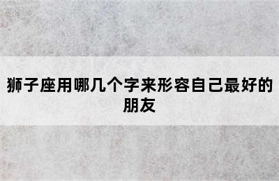 狮子座用哪几个字来形容自己最好的朋友