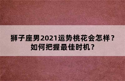 狮子座男2021运势桃花会怎样？如何把握最佳时机？