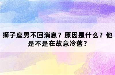狮子座男不回消息？原因是什么？他是不是在故意冷落？