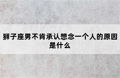 狮子座男不肯承认想念一个人的原因是什么