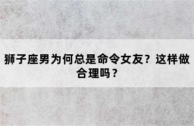 狮子座男为何总是命令女友？这样做合理吗？