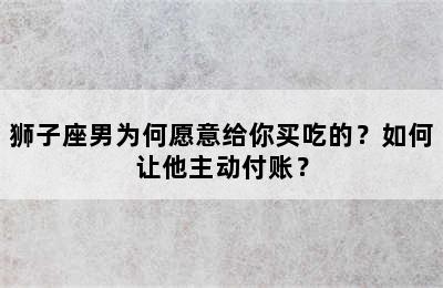 狮子座男为何愿意给你买吃的？如何让他主动付账？