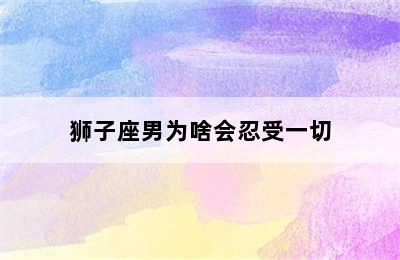 狮子座男为啥会忍受一切