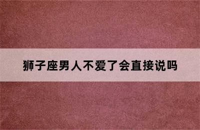 狮子座男人不爱了会直接说吗