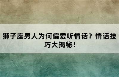 狮子座男人为何偏爱听情话？情话技巧大揭秘！