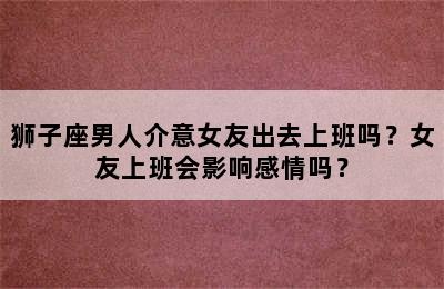 狮子座男人介意女友出去上班吗？女友上班会影响感情吗？