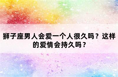 狮子座男人会爱一个人很久吗？这样的爱情会持久吗？