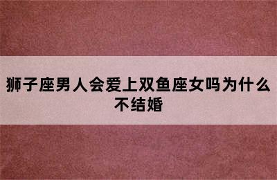 狮子座男人会爱上双鱼座女吗为什么不结婚