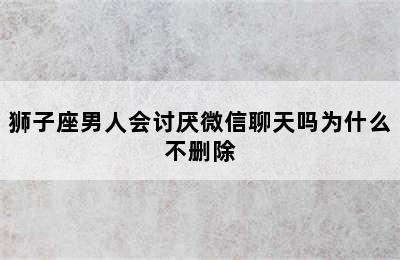 狮子座男人会讨厌微信聊天吗为什么不删除