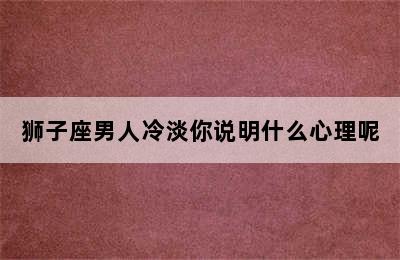 狮子座男人冷淡你说明什么心理呢