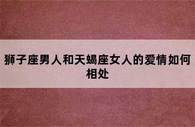 狮子座男人和天蝎座女人的爱情如何相处