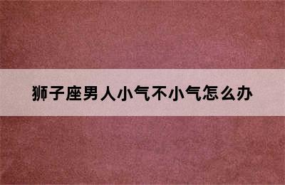 狮子座男人小气不小气怎么办