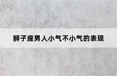 狮子座男人小气不小气的表现