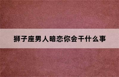 狮子座男人暗恋你会干什么事