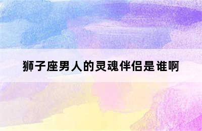 狮子座男人的灵魂伴侣是谁啊