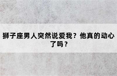 狮子座男人突然说爱我？他真的动心了吗？