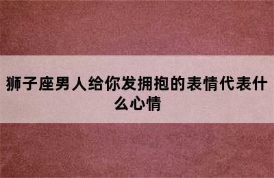 狮子座男人给你发拥抱的表情代表什么心情