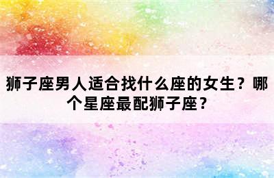 狮子座男人适合找什么座的女生？哪个星座最配狮子座？