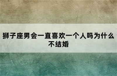 狮子座男会一直喜欢一个人吗为什么不结婚