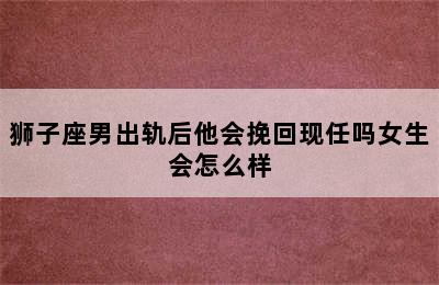 狮子座男出轨后他会挽回现任吗女生会怎么样