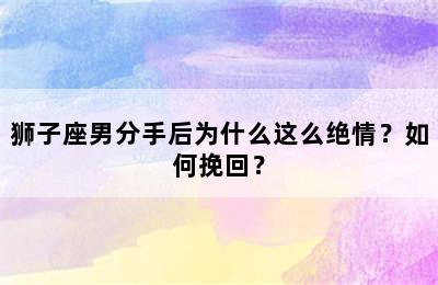 狮子座男分手后为什么这么绝情？如何挽回？