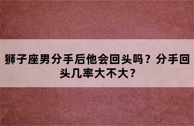 狮子座男分手后他会回头吗？分手回头几率大不大？