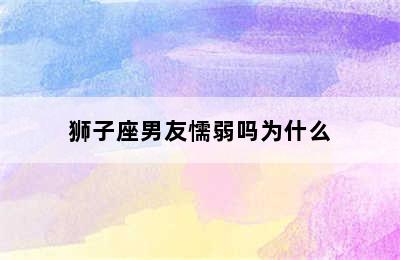 狮子座男友懦弱吗为什么