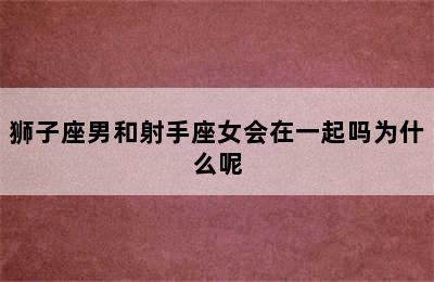 狮子座男和射手座女会在一起吗为什么呢