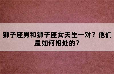 狮子座男和狮子座女天生一对？他们是如何相处的？