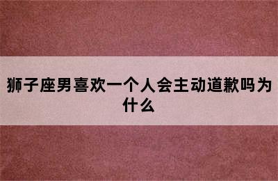 狮子座男喜欢一个人会主动道歉吗为什么