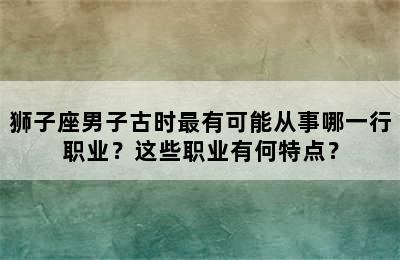 狮子座男子古时最有可能从事哪一行职业？这些职业有何特点？