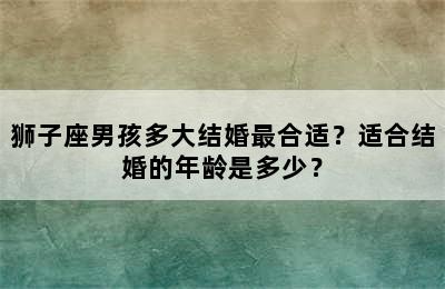狮子座男孩多大结婚最合适？适合结婚的年龄是多少？