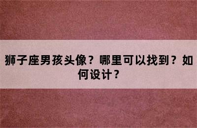 狮子座男孩头像？哪里可以找到？如何设计？