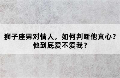 狮子座男对情人，如何判断他真心？他到底爱不爱我？