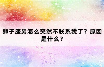 狮子座男怎么突然不联系我了？原因是什么？