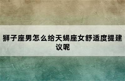 狮子座男怎么给天蝎座女舒适度提建议呢