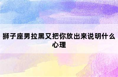 狮子座男拉黑又把你放出来说明什么心理