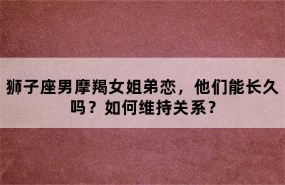 狮子座男摩羯女姐弟恋，他们能长久吗？如何维持关系？