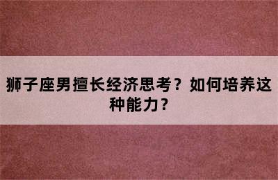 狮子座男擅长经济思考？如何培养这种能力？