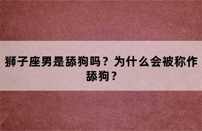 狮子座男是舔狗吗？为什么会被称作舔狗？