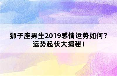 狮子座男生2019感情运势如何？运势起伏大揭秘！