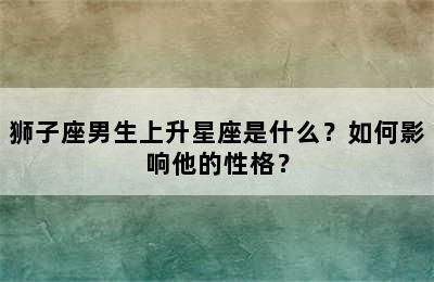 狮子座男生上升星座是什么？如何影响他的性格？